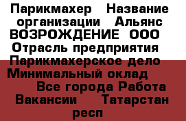 Парикмахер › Название организации ­ Альянс ВОЗРОЖДЕНИЕ, ООО › Отрасль предприятия ­ Парикмахерское дело › Минимальный оклад ­ 73 000 - Все города Работа » Вакансии   . Татарстан респ.